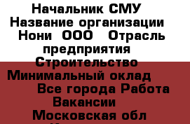 Начальник СМУ › Название организации ­ Нони, ООО › Отрасль предприятия ­ Строительство › Минимальный оклад ­ 76 000 - Все города Работа » Вакансии   . Московская обл.,Климовск г.